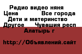 Радио видео няня  › Цена ­ 4 500 - Все города Дети и материнство » Другое   . Чувашия респ.,Алатырь г.